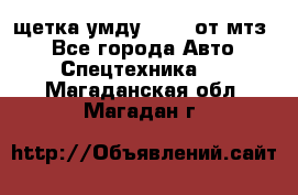 щетка умду-80.82 от мтз  - Все города Авто » Спецтехника   . Магаданская обл.,Магадан г.